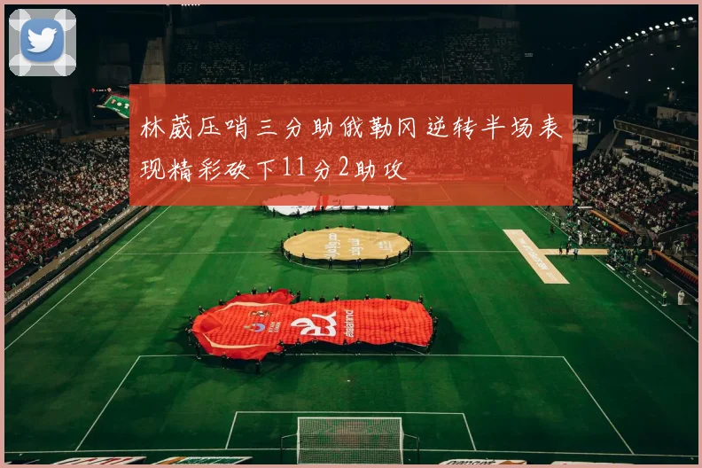 林葳压哨三分助俄勒冈逆转半场表现精彩砍下11分2助攻