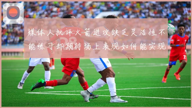 媒体人批评火箭进攻缺乏灵活性不能练习却期待场上表现如何能实现