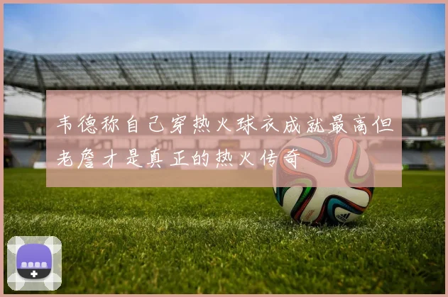 韦德称自己穿热火球衣成就最高但老詹才是真正的热火传奇