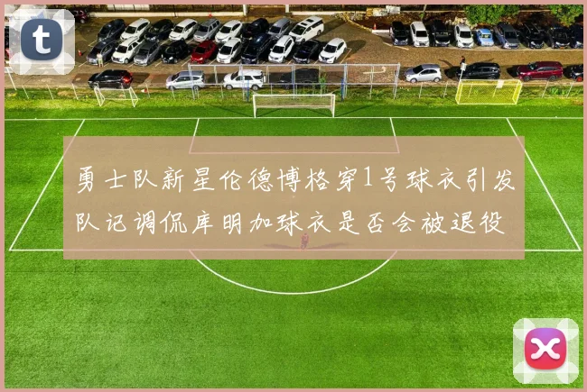 勇士队新星伦德博格穿1号球衣引发队记调侃库明加球衣是否会被退役