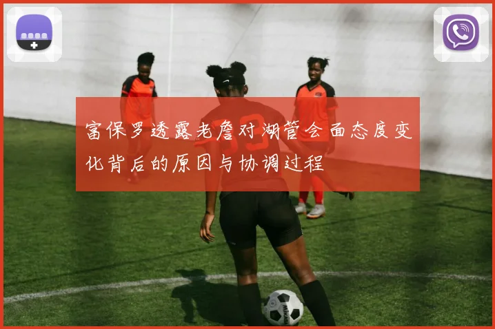 富保罗透露老詹对湖管会面态度变化背后的原因与协调过程