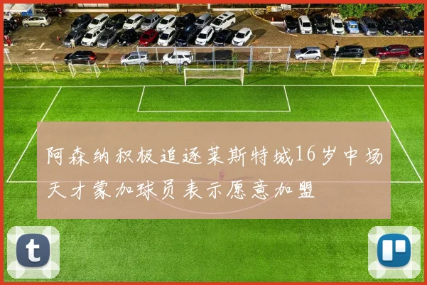 阿森纳积极追逐莱斯特城16岁中场天才蒙加球员表示愿意加盟