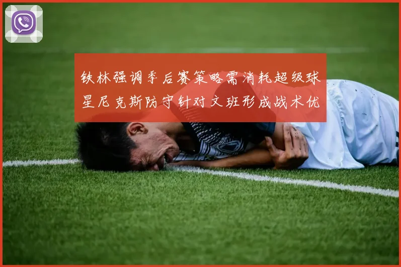 铁林强调季后赛策略需消耗超级球星尼克斯防守针对文班形成战术优势