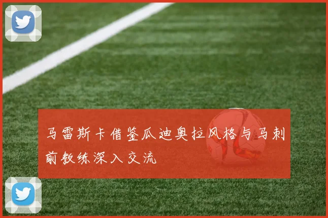 马雷斯卡借鉴瓜迪奥拉风格与马刺前教练深入交流
