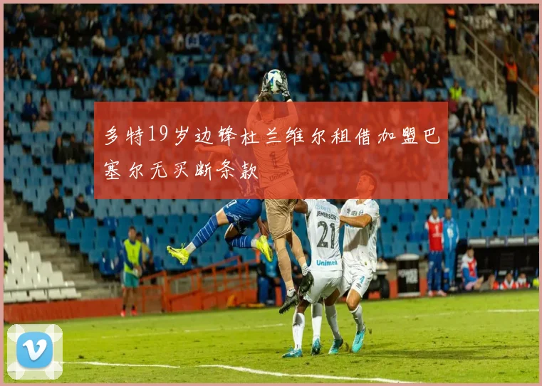 多特19岁边锋杜兰维尔租借加盟巴塞尔无买断条款
