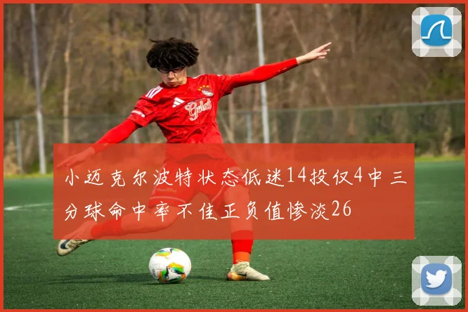 小迈克尔波特状态低迷14投仅4中三分球命中率不佳正负值惨淡26
