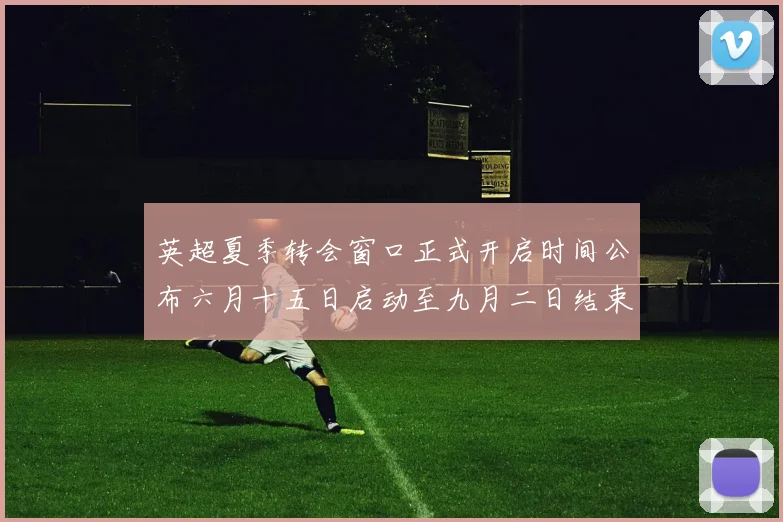 英超夏季转会窗口正式开启时间公布六月十五日启动至九月二日结束