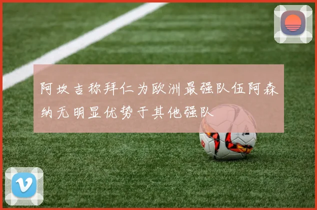 阿坎吉称拜仁为欧洲最强队伍阿森纳无明显优势于其他强队