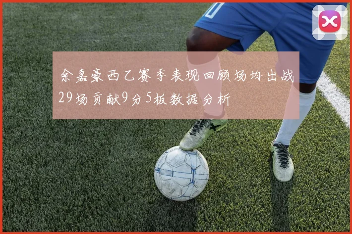 余嘉豪西乙赛季表现回顾场均出战29场贡献9分5板数据分析