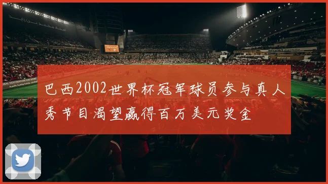 巴西2002世界杯冠军球员参与真人秀节目渴望赢得百万美元奖金
