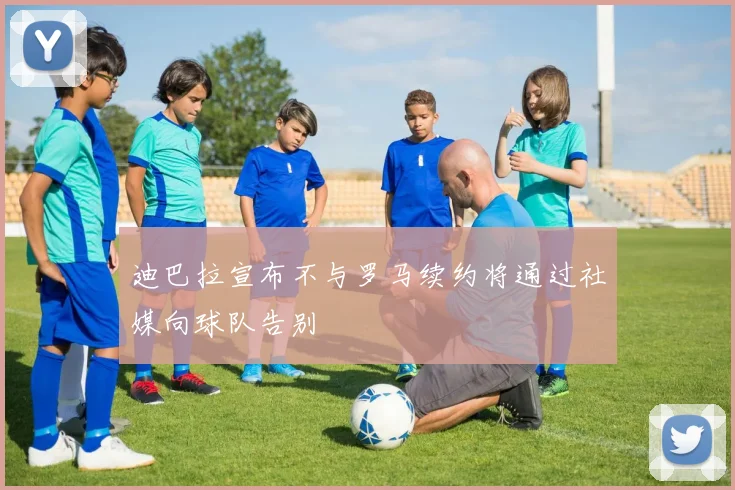 迪巴拉宣布不与罗马续约将通过社媒向球队告别