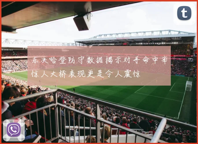 东决哈登防守数据揭示对手命中率惊人大桥表现更是令人震惊